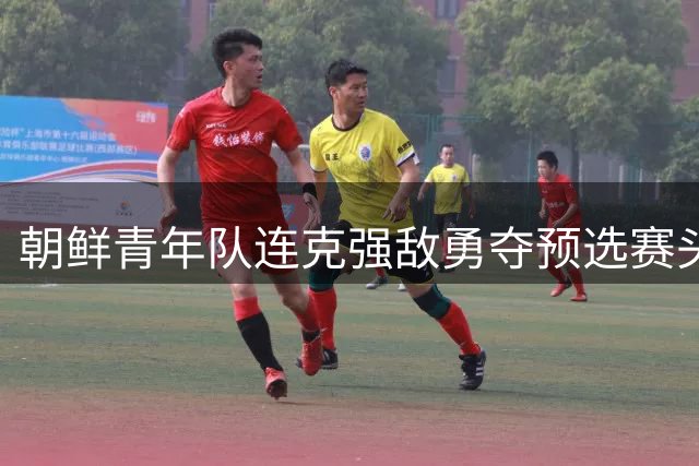 朝鲜青年队连克强敌勇夺预选赛头名 U20亚洲杯正赛在望